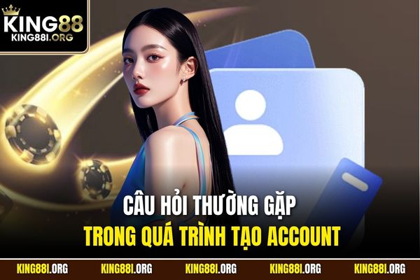 Câu hỏi thường gặp trong quá trình tạo account