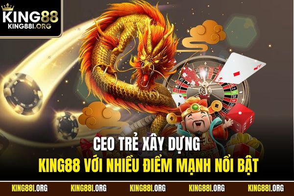 CEO trẻ xây dựng KING88 với nhiều điểm mạnh nổi bật